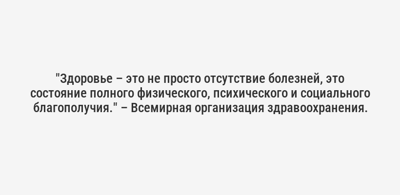 "Здоровье – это не просто отсутствие болезней, это состояние полного физического, психического и социального благополучия." – Всемирная организация здравоохранения.