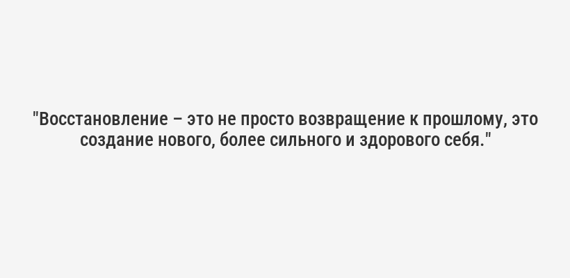 "Восстановление – это не просто возвращение к прошлому, это создание нового, более сильного и здорового себя."