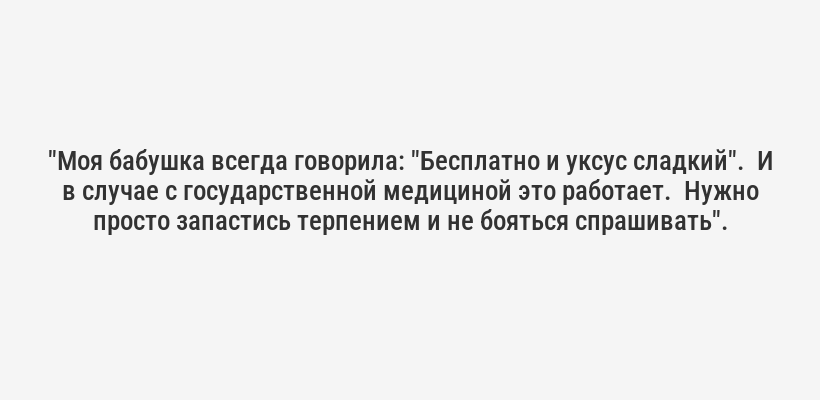 "Моя бабушка всегда говорила: "Бесплатно и уксус сладкий".  И в случае с государственной медициной это работает.  Нужно просто запастись терпением и не бояться спрашивать".