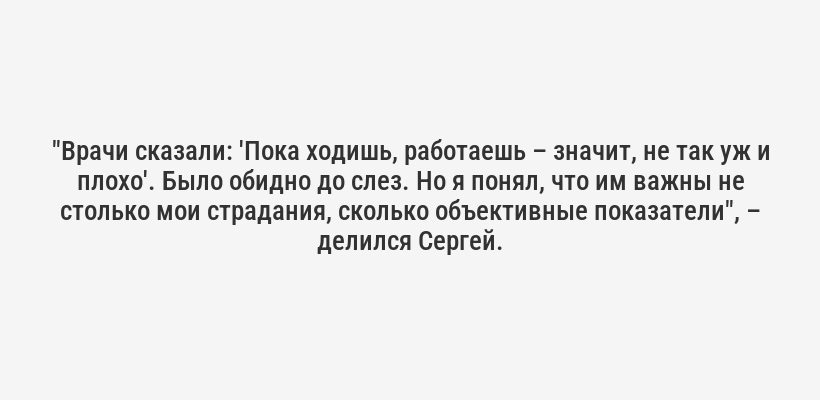 "Врачи сказали: 'Пока ходишь, работаешь – значит, не так уж и плохо'. Было обидно до слез. Но я понял, что им важны не столько мои страдания, сколько объективные показатели", – делился Сергей.