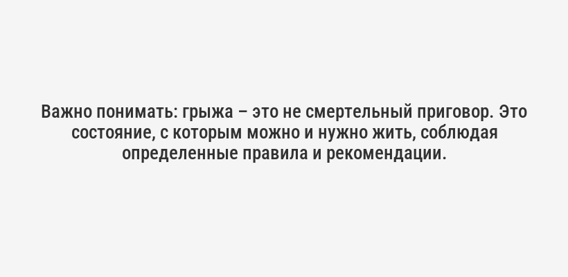 <p><b>Важно понимать:</b> грыжа – это не смертельный приговор. Это состояние, с которым можно и нужно жить, соблюдая определенные правила и рекомендации.</p>
