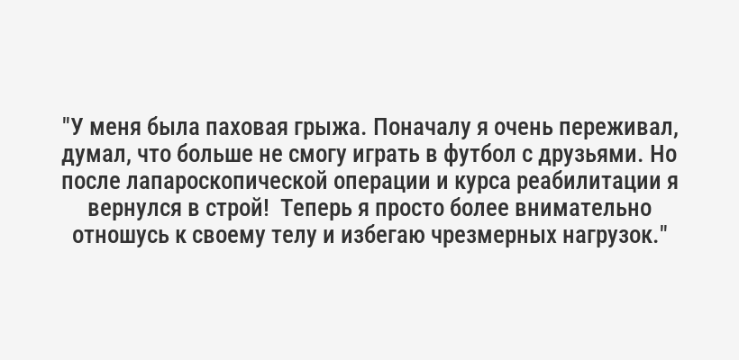 <i>"Я помню, как мой дедушка, заядлый дачник, однажды сорвал спину, поднимая неподъемный мешок с картошкой. Так и появилась его первая грыжа. Он тогда очень расстроился, потому что не мог больше заниматься любимым делом. Но, благодаря правильному лечению и изменению образа жизни, он еще долго наслаждался садом, просто стал делать все более осторожно."</i>