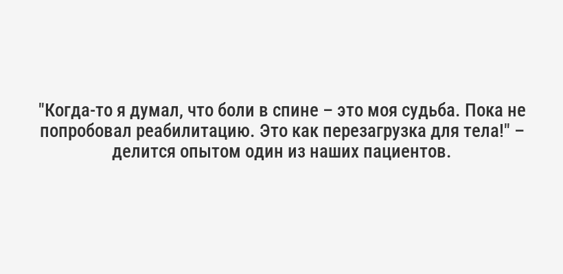 <i>"Когда-то я думал, что боли в спине – это моя судьба. Пока не попробовал реабилитацию. Это как перезагрузка для тела!"</i> – делится опытом один из наших пациентов.